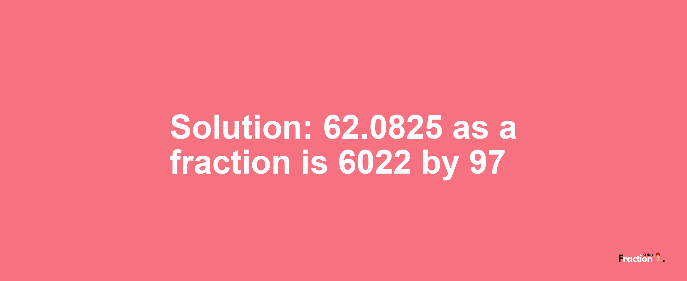 Solution:62.0825 as a fraction is 6022/97